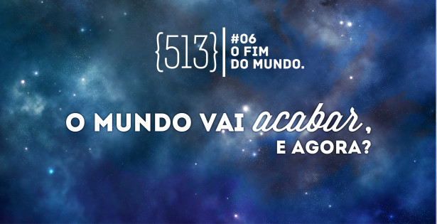 513 podcast #06 - Finais do Mundo
