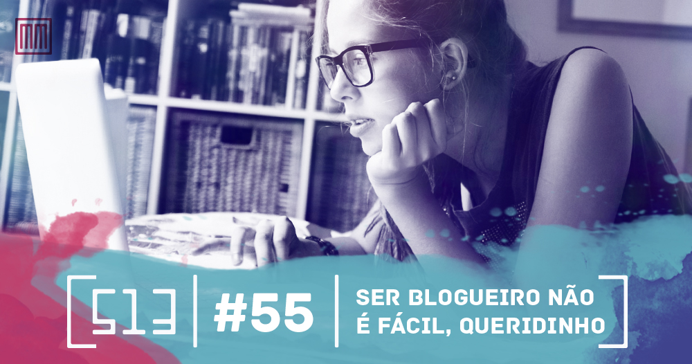 513 Podcast 055 - Ser blogueiro não é fácil, queridinho